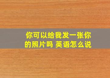 你可以给我发一张你的照片吗 英语怎么说